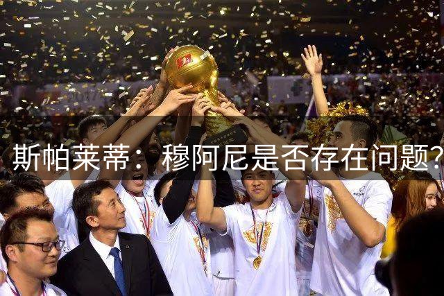 斯帕莱蒂：穆阿尼是否存在问题？等赛季结束了你们就该改口了